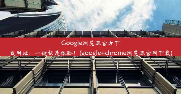 Google浏览器官方下载网址：一键极速体验！(google+chrome浏览器官网下载)