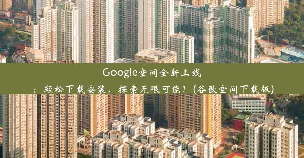 Google空间全新上线：轻松下载安装，探索无限可能！(谷歌空间下载版)