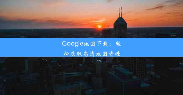 Google地图下载：轻松获取高清地图资源