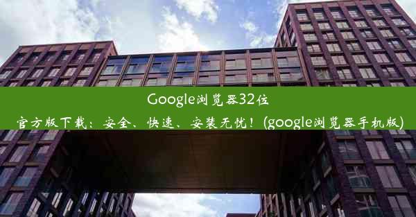 Google浏览器32位官方版下载：安全、快速、安装无忧！(google浏览器手机版)