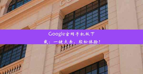 Google官网手机版下载：一键点击，轻松体验！