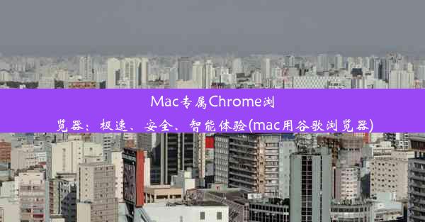 Mac专属Chrome浏览器：极速、安全、智能体验(mac用谷歌浏览器)