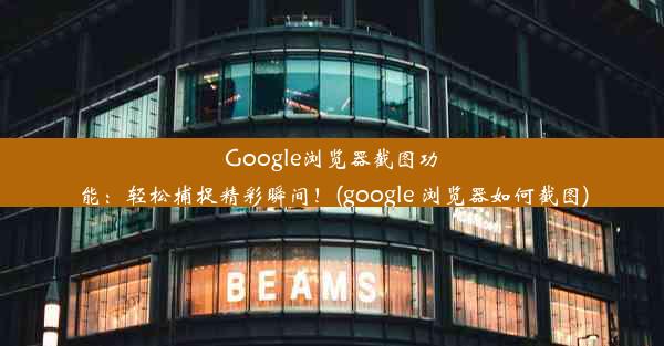 Google浏览器截图功能：轻松捕捉精彩瞬间！(google 浏览器如何截图)