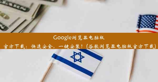 Google浏览器电脑版官方下载：快速安全，一键安装！(谷歌浏览器电脑版官方下载)