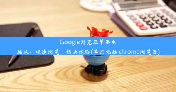 Google浏览器苹果电脑版：极速浏览，畅快体验(苹果电脑 chrome浏览器)