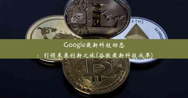 Google最新科技动态：引领未来创新之旅(谷歌最新科技成果)