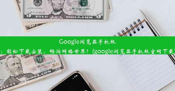 Google浏览器手机版：轻松下载安装，畅游网络世界！(google浏览器手机版官网下载)