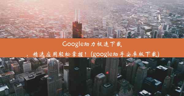 Google助力极速下载，精选应用轻松掌握！(google助手安卓版下载)