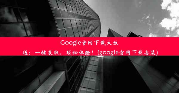 Google官网下载大放送：一键获取，轻松体验！(google官网下载安装)