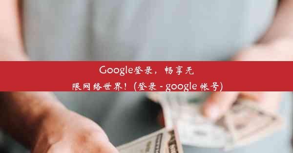 Google登录，畅享无限网络世界！(登录 - google 帐号)