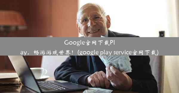 Google官网下载Play，畅游游戏世界！(google play service官网下载)