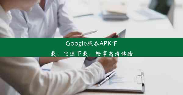 Google服务APK下载：飞速下载，畅享高清体验