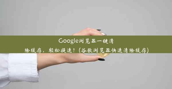 Google浏览器一键清除缓存，轻松提速！(谷歌浏览器快速清除缓存)