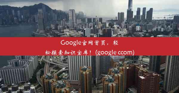 Google官网首页，轻松探索知识宝库！(google ccom)