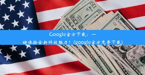 Google官方下载：一键体验全新科技魅力！(google官方免费下载)