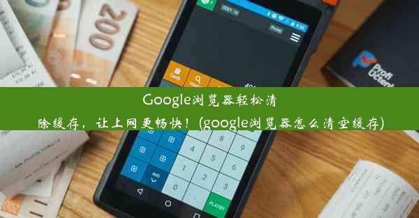 Google浏览器轻松清除缓存，让上网更畅快！(google浏览器怎么清空缓存)