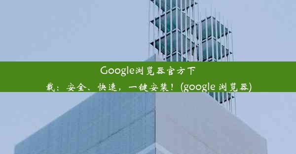 Google浏览器官方下载：安全、快速，一键安装！(google 浏览器)