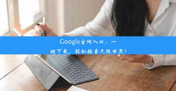 Google官网入口：一键下载，轻松探索无限世界！