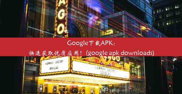 Google下载APK：快速获取优质应用！(google apk downloads)