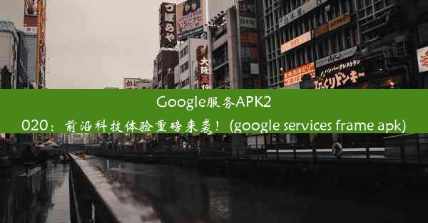 Google服务APK2020：前沿科技体验重磅来袭！(google services frame apk)