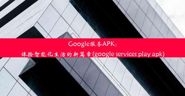 Google服务APK：体验智能化生活的新篇章(google services play apk)