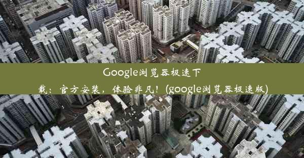 Google浏览器极速下载：官方安装，体验非凡！(google浏览器极速版)