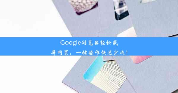 Google浏览器轻松截屏网页，一键操作快速完成！