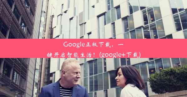 Google正版下载，一键开启智能生活！(google+下载)