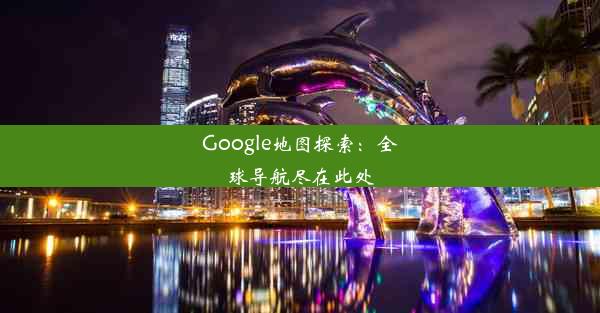 Google地图探索：全球导航尽在此处