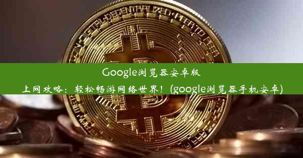 Google浏览器安卓版上网攻略：轻松畅游网络世界！(google浏览器手机安卓)