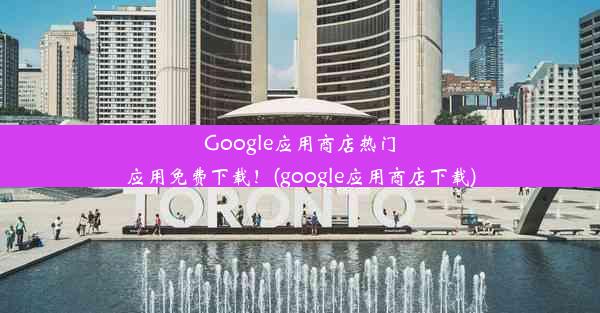 Google应用商店热门应用免费下载！(google应用商店下载)