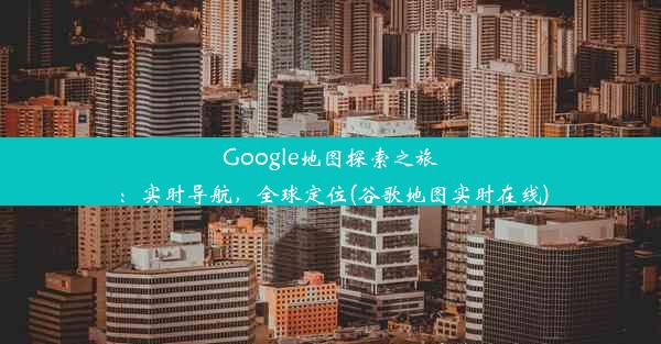 Google地图探索之旅：实时导航，全球定位(谷歌地图实时在线)