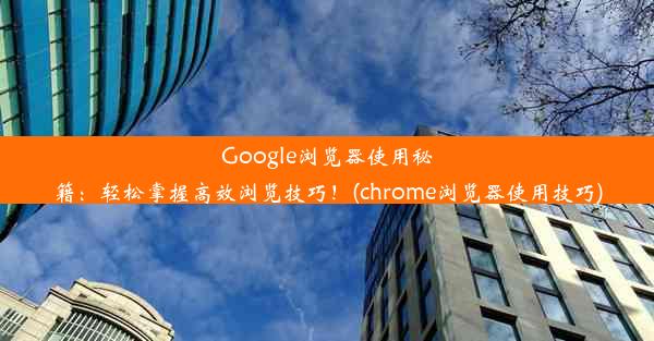 Google浏览器使用秘籍：轻松掌握高效浏览技巧！(chrome浏览器使用技巧)