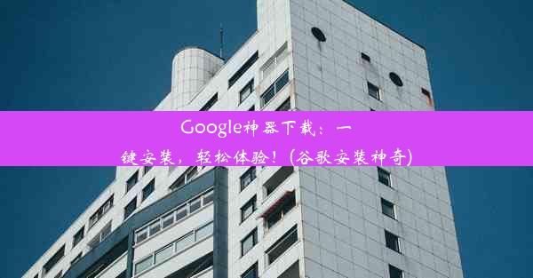 Google神器下载：一键安装，轻松体验！(谷歌安装神奇)