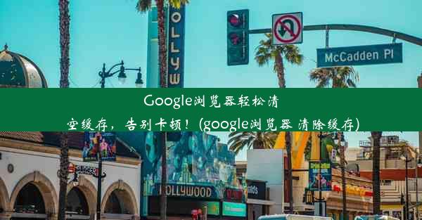 Google浏览器轻松清空缓存，告别卡顿！(google浏览器 清除缓存)