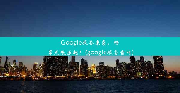 Google服务来袭，畅享无限乐趣！(google服务官网)