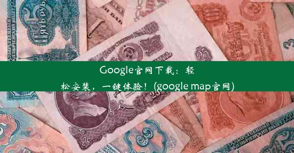 Google官网下载：轻松安装，一键体验！(google map官网)