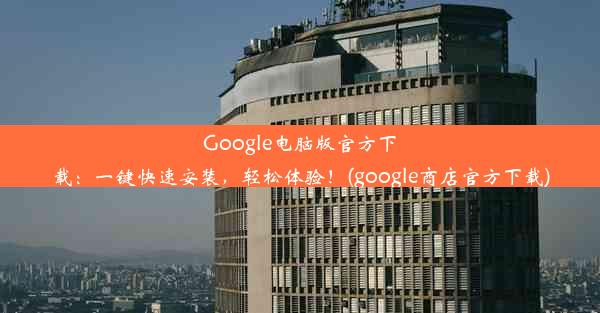 Google电脑版官方下载：一键快速安装，轻松体验！(google商店官方下载)