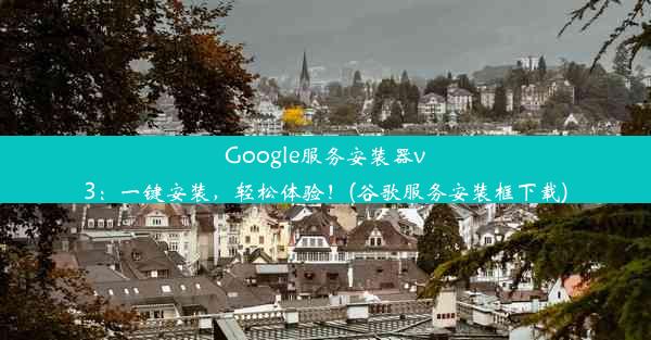 Google服务安装器v3：一键安装，轻松体验！(谷歌服务安装框下载)