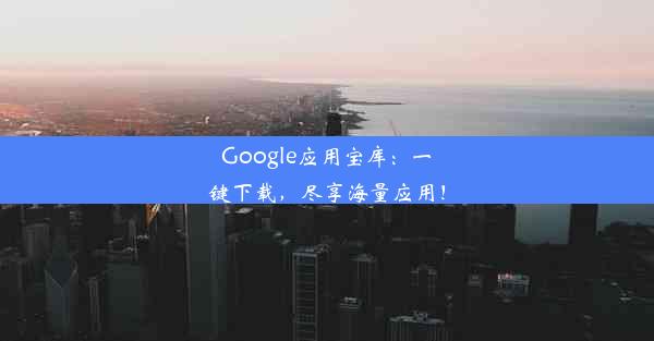 Google应用宝库：一键下载，尽享海量应用！