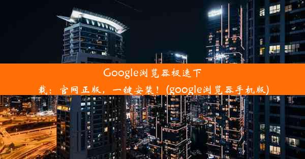 Google浏览器极速下载：官网正版，一键安装！(google浏览器手机版)