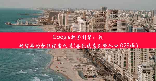 Google搜索引擎：被动背后的智能探索之道(谷歌搜索引擎入口 023dir)