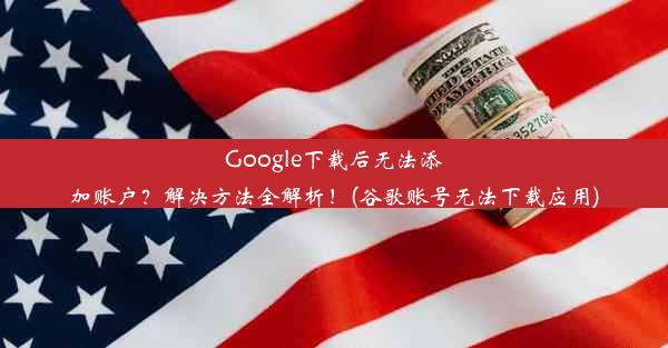 Google下载后无法添加账户？解决方法全解析！(谷歌账号无法下载应用)