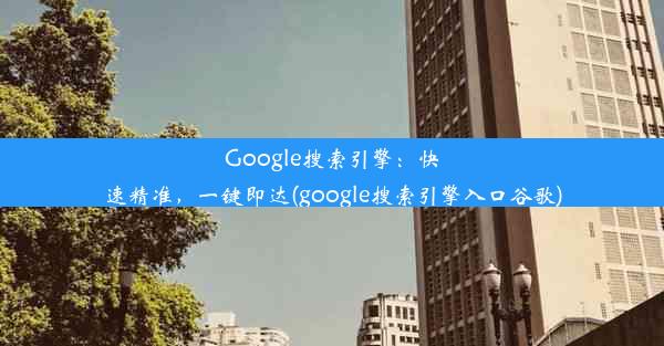 Google搜索引擎：快速精准，一键即达(google搜索引擎入口谷歌)