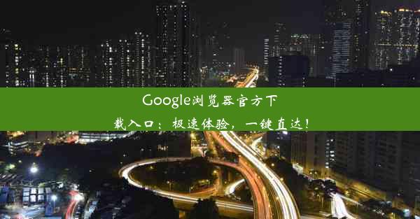 Google浏览器官方下载入口：极速体验，一键直达！