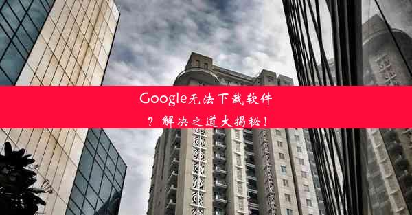 Google无法下载软件？解决之道大揭秘！