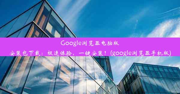 Google浏览器电脑版安装包下载：极速体验，一键安装！(google浏览器手机版)