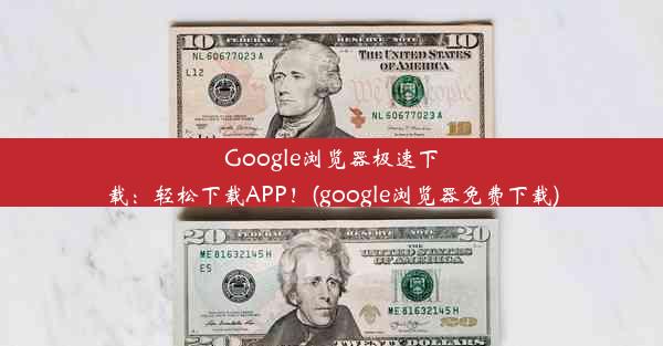 Google浏览器极速下载：轻松下载APP！(google浏览器免费下载)