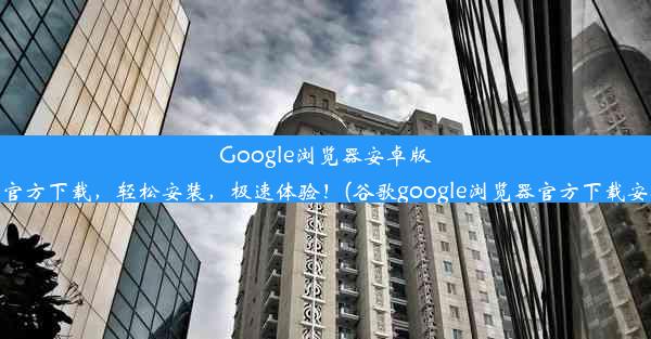 Google浏览器安卓版：官方下载，轻松安装，极速体验！(谷歌google浏览器官方下载安卓)