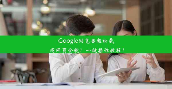 Google浏览器轻松截图网页全貌！一键操作教程！